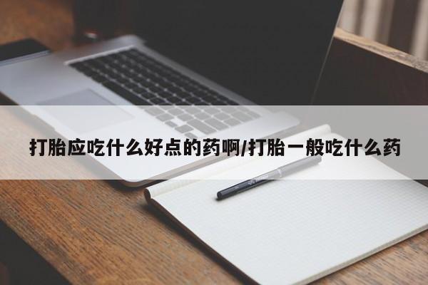 米非米索如何购买打胎应吃什么好点的药啊/打胎一般吃什么药